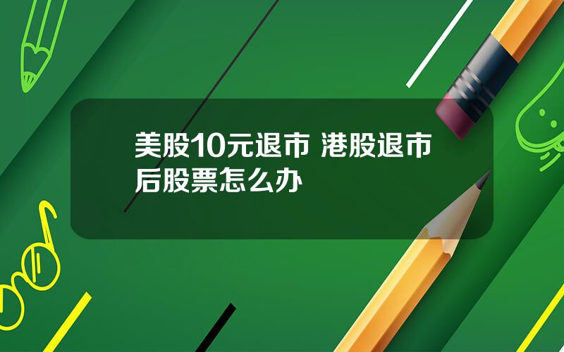 美股10元退市 港股退市后股票怎么办